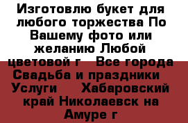 Изготовлю букет для любого торжества.По Вашему фото или желанию.Любой цветовой г - Все города Свадьба и праздники » Услуги   . Хабаровский край,Николаевск-на-Амуре г.